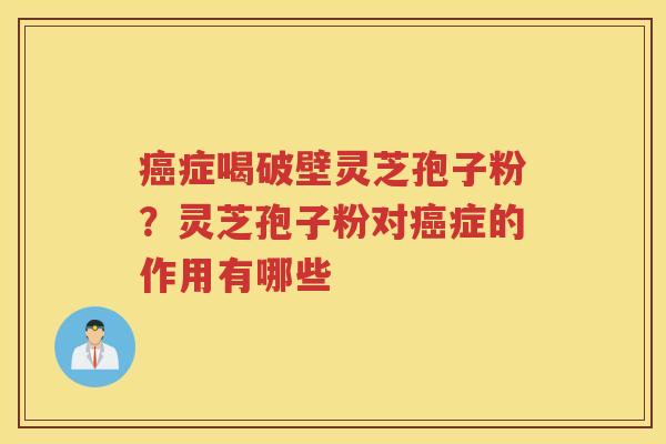 症喝破壁灵芝孢子粉?灵芝孢子粉对症的作用有哪些 症喝破壁灵芝孢子粉?灵芝孢子粉对症的作用有哪些