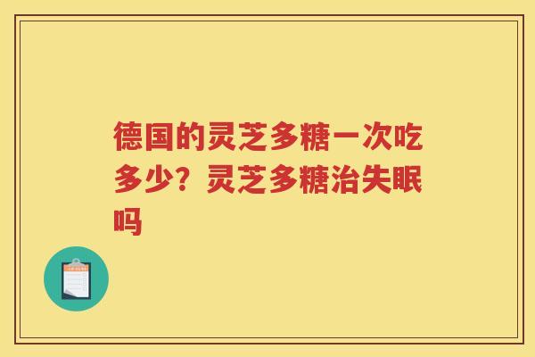 德国的灵芝多糖一次吃多少?灵芝多糖吗 德国的灵芝多糖一次吃多少?灵芝多糖吗