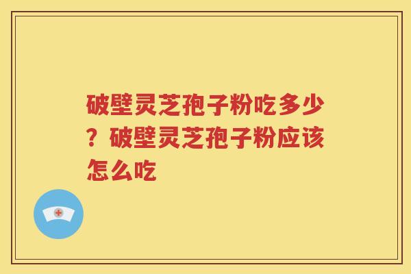 破壁灵芝孢子粉吃多少？破壁灵芝孢子粉应该怎么吃