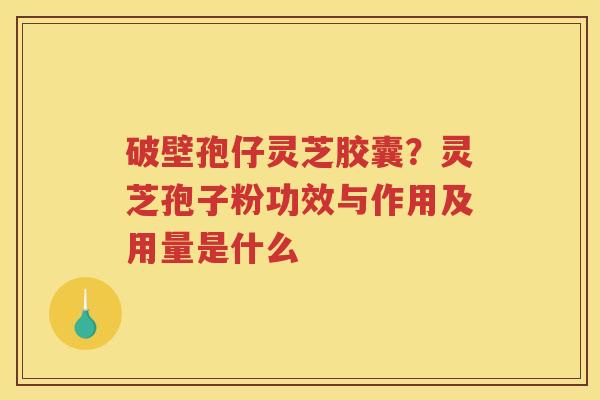 破壁孢仔灵芝胶囊？灵芝孢子粉功效与作用及用量是什么
