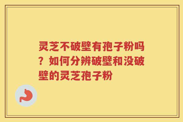 灵芝不破壁有孢子粉吗?如何分辨破壁和没破壁的灵芝孢子粉 灵芝不破壁有孢子粉吗?如何分辨破壁和没破壁的灵芝孢子粉