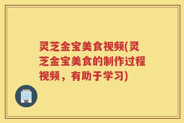 灵芝金宝美食视频(灵芝金宝美食的制作过程视频，有助于学习)