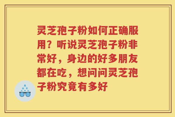 灵芝孢子粉如何正确服用？听说灵芝孢子粉非常好，身边的好多朋友都在吃，想问问灵芝孢子粉究竟有多好
