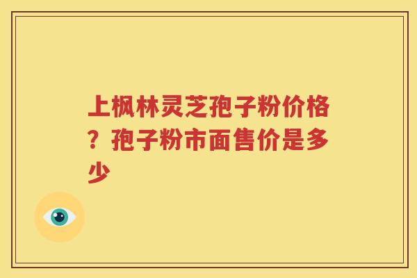 上枫林灵芝孢子粉价格？孢子粉市面售价是多少