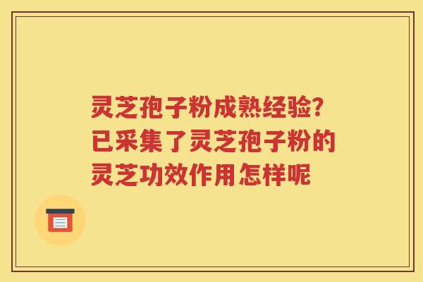 灵芝孢子粉成熟经验?已采集了灵芝孢子粉的灵芝功效作用怎样呢 灵芝孢子粉成熟经验?已采集了灵芝孢子粉的灵芝功效作用怎样呢