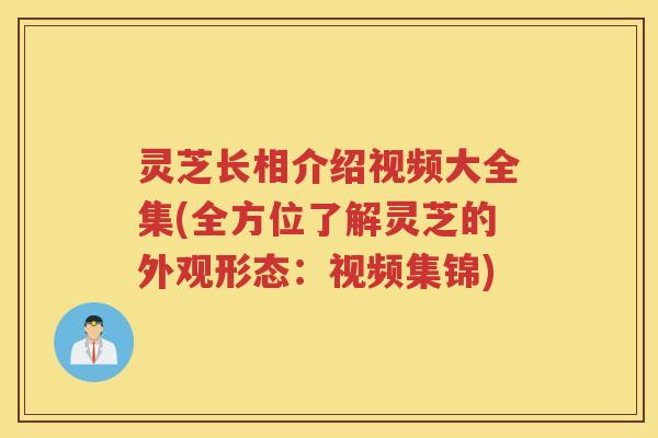 灵芝长相介绍视频大全集(全方位了解灵芝的外观形态：视频集锦)