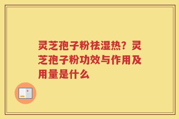 灵芝孢子粉祛湿热？灵芝孢子粉功效与作用及用量是什么