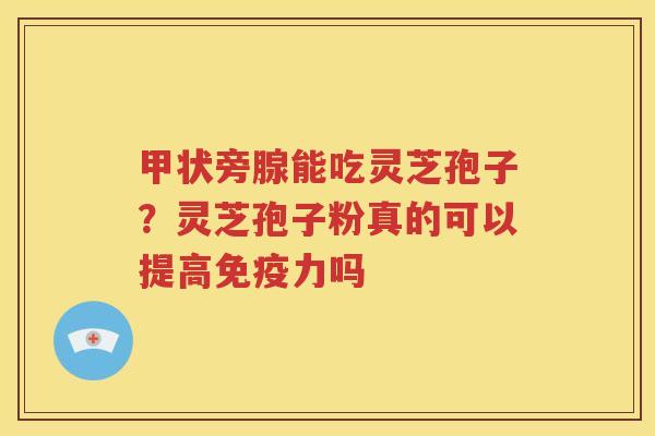 甲状旁腺能吃灵芝孢子?灵芝孢子粉真的可以提高免疫力吗 甲状旁腺能吃灵芝孢子?灵芝孢子粉真的可以提高免疫力吗