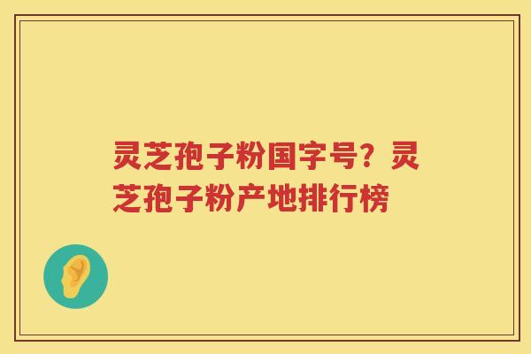 灵芝孢子粉国字号？灵芝孢子粉产地排行榜