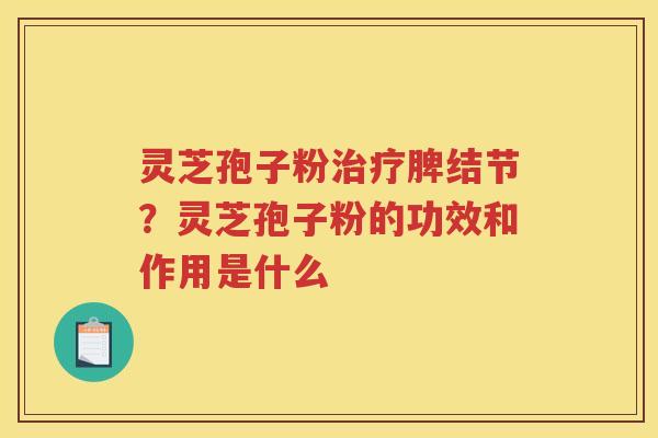 灵芝孢子粉脾结节？灵芝孢子粉的功效和作用是什么