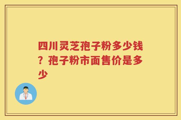 四川灵芝孢子粉多少钱?孢子粉市面售价是多少 四川灵芝孢子粉多少钱?孢子粉市面售价是多少
