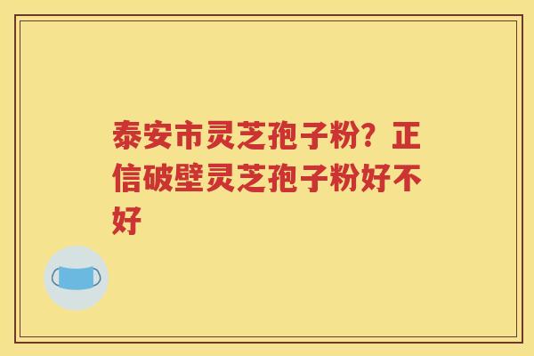 泰安市灵芝孢子粉？正信破壁灵芝孢子粉好不好