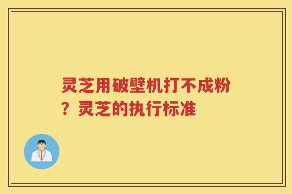 灵芝用破壁机打不成粉？灵芝的执行标准