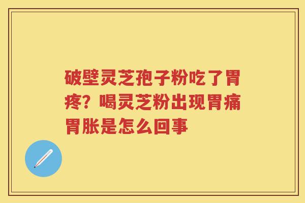 破壁灵芝孢子粉吃了胃疼？喝灵芝粉出现胃痛胃胀是怎么回事