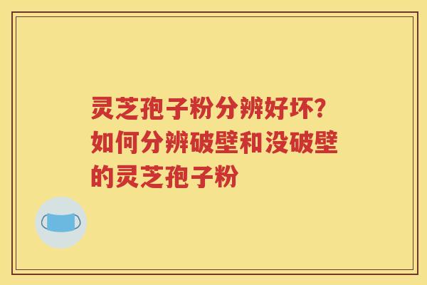 灵芝孢子粉分辨好坏？如何分辨破壁和没破壁的灵芝孢子粉