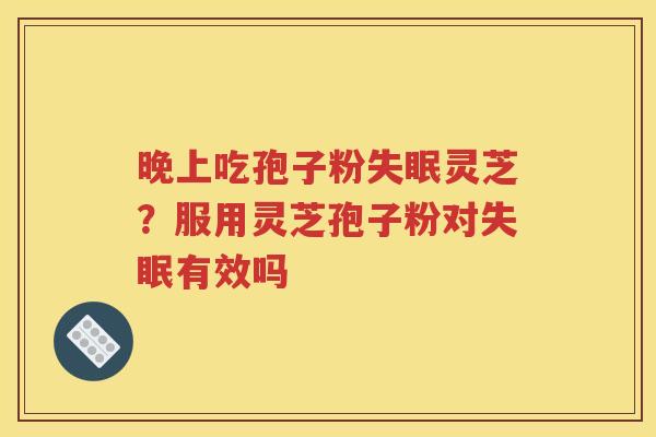 晚上吃孢子粉灵芝?服用灵芝孢子粉对有效吗 晚上吃孢子粉灵芝?服用灵芝孢子粉对有效吗