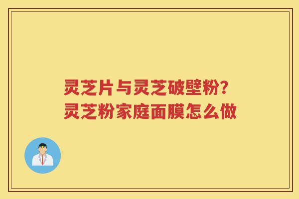 灵芝片与灵芝破壁粉?灵芝粉家庭面膜怎么做 灵芝片与灵芝破壁粉?灵芝粉家庭面膜怎么做