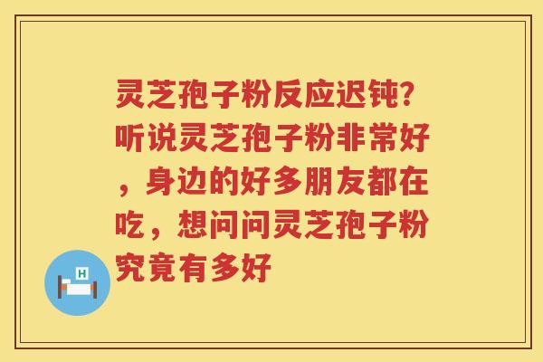灵芝孢子粉反应迟钝?听说灵芝孢子粉非常好,身边的好多朋友都在吃,想问问灵芝孢子粉究竟有多好 灵芝孢子粉反应迟钝?听说灵芝孢子粉非常好,身边的好多朋友都在吃,想问问灵芝孢子粉究竟有多好