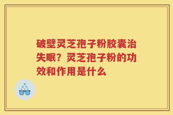 破壁灵芝孢子粉胶囊？灵芝孢子粉的功效和作用是什么