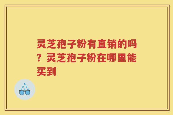灵芝孢子粉有直销的吗？灵芝孢子粉在哪里能买到