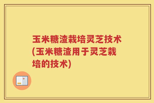 玉米糖渣栽培灵芝技术(玉米糖渣用于灵芝栽培的技术)