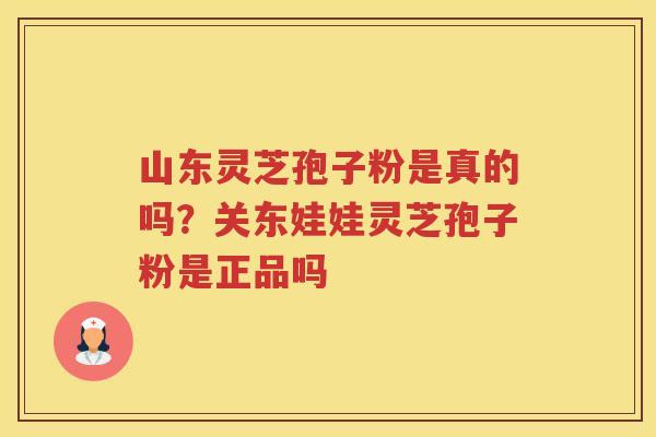 山东灵芝孢子粉是真的吗？关东娃娃灵芝孢子粉是正品吗