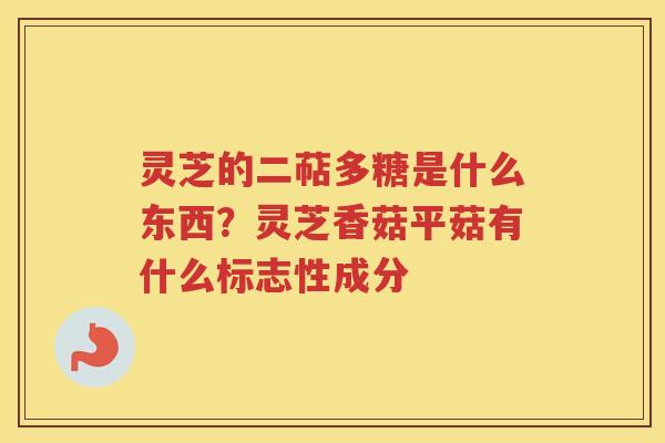 灵芝的二萜多糖是什么东西？灵芝香菇平菇有什么标志性成分