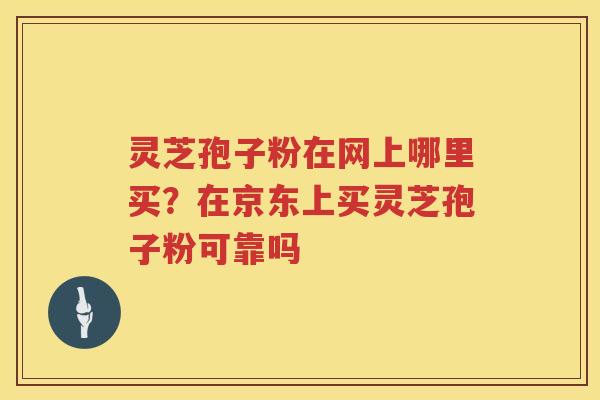 灵芝孢子粉在网上哪里买？在京东上买灵芝孢子粉可靠吗
