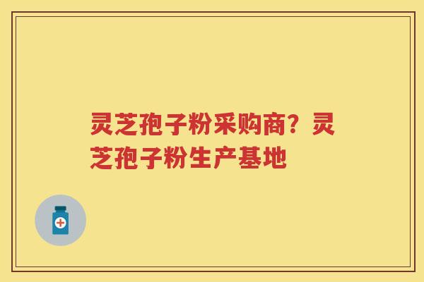 灵芝孢子粉采购商?灵芝孢子粉生产基地 灵芝孢子粉采购商?灵芝孢子粉生产基地