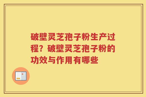 破壁灵芝孢子粉生产过程?破壁灵芝孢子粉的功效与作用有哪些 破壁灵芝孢子粉生产过程?破壁灵芝孢子粉的功效与作用有哪些
