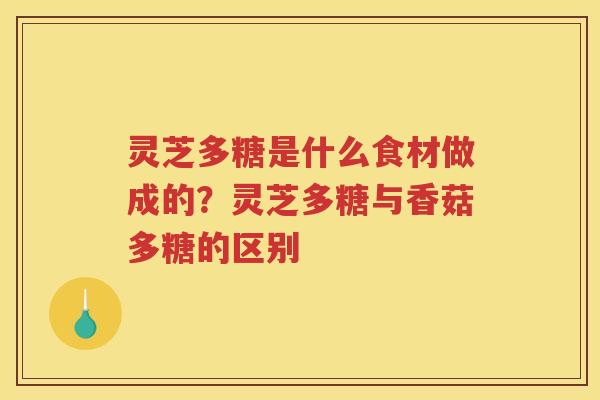 灵芝多糖是什么食材做成的？灵芝多糖与香菇多糖的区别