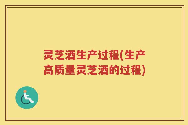 灵芝酒生产过程(生产高质量灵芝酒的过程)