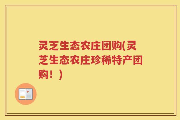 灵芝生态农庄团购(灵芝生态农庄珍稀特产团购！)