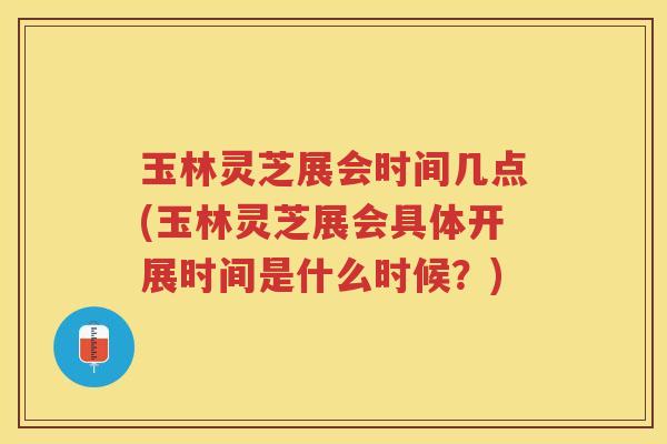 玉林灵芝展会时间几点(玉林灵芝展会具体开展时间是什么时候？)