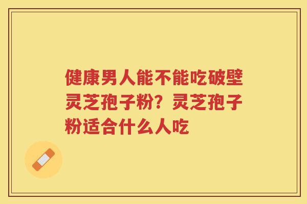 健康男人能不能吃破壁灵芝孢子粉？灵芝孢子粉适合什么人吃