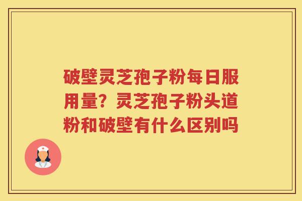 破壁灵芝孢子粉每日服用量？灵芝孢子粉头道粉和破壁有什么区别吗