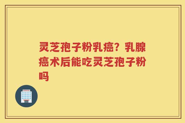 灵芝孢子粉乳？乳腺术后能吃灵芝孢子粉吗