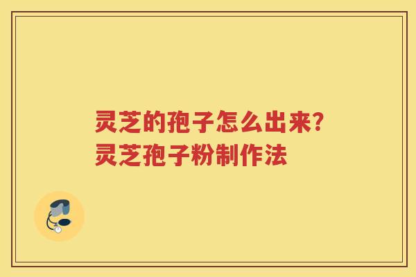 灵芝的孢子怎么出来?灵芝孢子粉制作法 灵芝的孢子怎么出来?灵芝孢子粉制作法