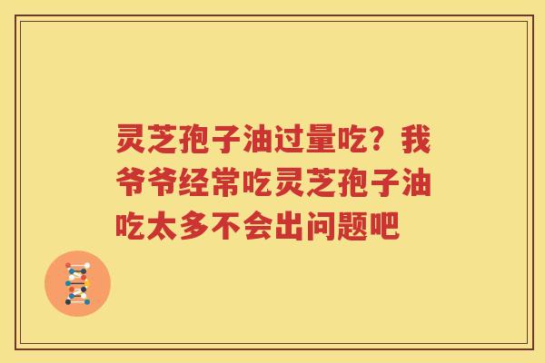 灵芝孢子油过量吃?我爷爷经常吃灵芝孢子油吃太多不会出问题吧 灵芝孢子油过量吃?我爷爷经常吃灵芝孢子油吃太多不会出问题吧