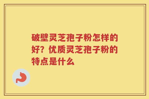 破壁灵芝孢子粉怎样的好？优质灵芝孢子粉的特点是什么