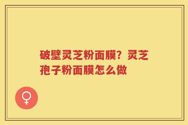 破壁灵芝粉面膜?灵芝孢子粉面膜怎么做 破壁灵芝粉面膜?灵芝孢子粉面膜怎么做