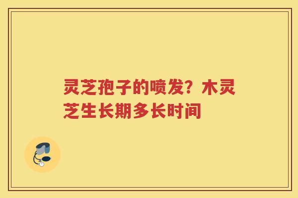 灵芝孢子的喷发?木灵芝生长期多长时间 灵芝孢子的喷发?木灵芝生长期多长时间
