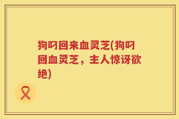 狗叼回来灵芝(狗叼回灵芝，主人惊讶欲绝)