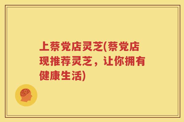 上蔡党店灵芝(蔡党店现推荐灵芝,让你拥有健康生活) 上蔡党店灵芝(蔡党店现推荐灵芝,让你拥有健康生活)