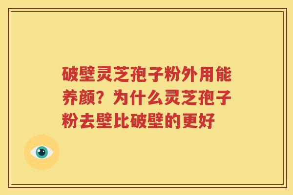 破壁灵芝孢子粉外用能养颜?为什么灵芝孢子粉去壁比破壁的更好 破壁灵芝孢子粉外用能养颜?为什么灵芝孢子粉去壁比破壁的更好