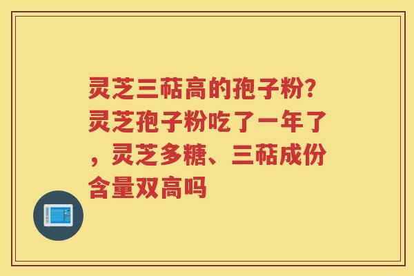 灵芝三萜高的孢子粉？灵芝孢子粉吃了一年了，灵芝多糖、三萜成份含量双高吗