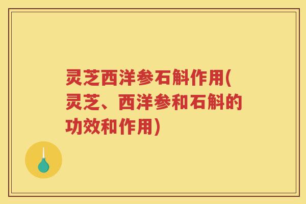 灵芝西洋参石斛作用(灵芝、西洋参和石斛的功效和作用)