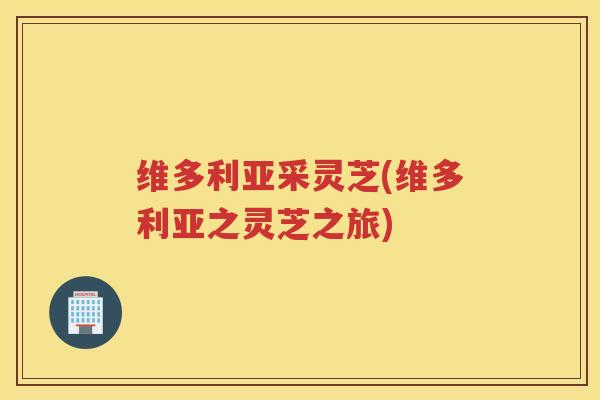 维多利亚采灵芝(维多利亚之灵芝之旅)