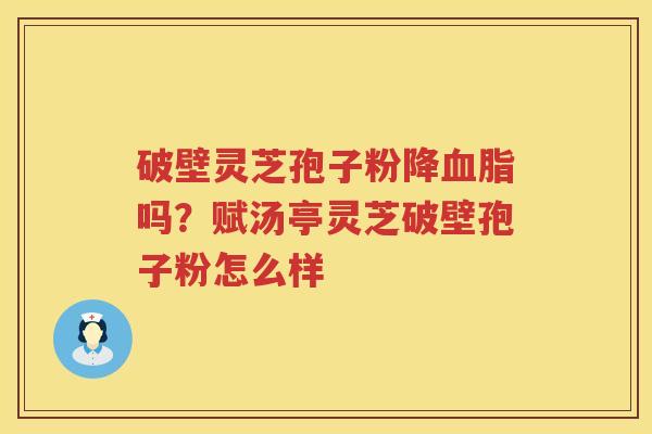 破壁灵芝孢子粉降吗?赋汤亭灵芝破壁孢子粉怎么样 破壁灵芝孢子粉降吗?赋汤亭灵芝破壁孢子粉怎么样