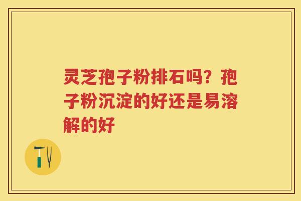 灵芝孢子粉排石吗?孢子粉沉淀的好还是易溶解的好 灵芝孢子粉排石吗?孢子粉沉淀的好还是易溶解的好